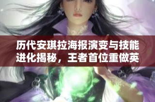 历代安琪拉海报演变与技能进化揭秘，王者首位重做英雄的传奇之路
