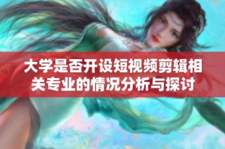 大学是否开设短视频剪辑相关专业的情况分析与探讨