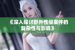 《深入探讨野外性侵案件的复杂性与影响》