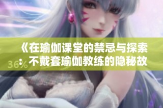 《在瑜伽课堂的禁忌与探索：不戴套瑜伽教练的隐秘故事》第三部