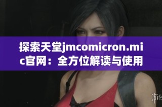 探索天堂jmcomicron.mic官网：全方位解读与使用指南