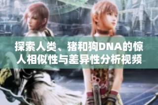 探索人类、猪和狗DNA的惊人相似性与差异性分析视频