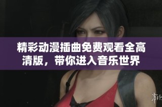 精彩动漫插曲免费观看全高清版，带你进入音乐世界