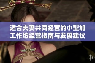 适合夫妻共同经营的小型加工作坊经营指南与发展建议