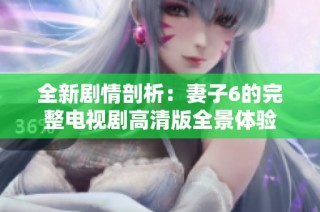 全新剧情剖析：妻子6的完整电视剧高清版全景体验