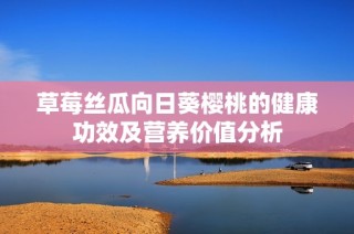 草莓丝瓜向日葵樱桃的健康功效及营养价值分析