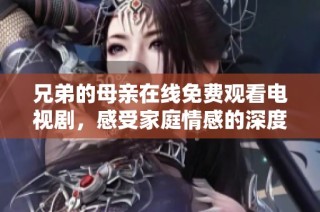 兄弟的母亲在线免费观看电视剧，感受家庭情感的深度与温暖