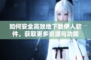 如何安全高效地下载伊人软件，获取更多资源与功能
