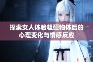 探索女人体验粗硬物体后的心理变化与情感反应
