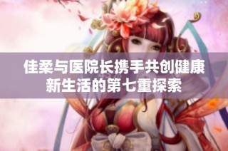 佳柔与医院长携手共创健康新生活的第七重探索