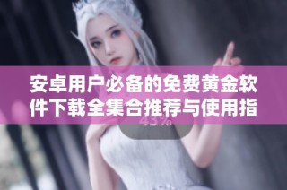 安卓用户必备的免费黄金软件下载全集合推荐与使用指南