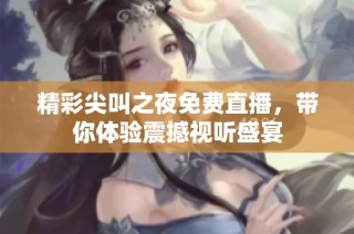 精彩尖叫之夜免费直播，带你体验震撼视听盛宴