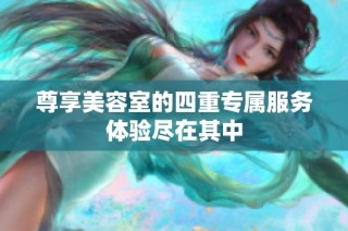 尊享美容室的四重专属服务体验尽在其中