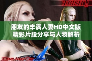 朋友的丰满人妻HD中文版精彩片段分享与人物解析
