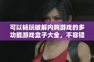 可以畅玩破解内购游戏的多功能游戏盒子大全，不容错过的游戏体验推荐