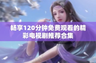 畅享120分钟免费观看的精彩电视剧推荐合集