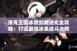 洛克王国冰原剑超进化全攻略：打造最强冰系战斗大师秘籍