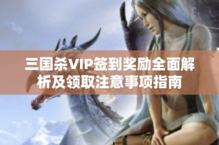 三国杀VIP签到奖励全面解析及领取注意事项指南