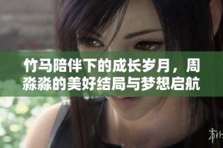 竹马陪伴下的成长岁月，周淼淼的美好结局与梦想启航