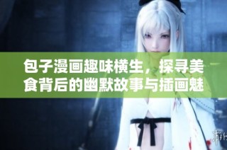 包子漫画趣味横生，探寻美食背后的幽默故事与插画魅力