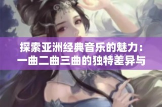 探索亚洲经典音乐的魅力：一曲二曲三曲的独特差异与内涵分析
