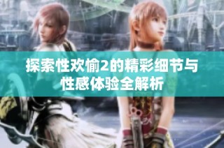 探索性欢愉2的精彩细节与性感体验全解析