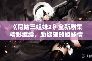 《尼姑三姐妹2》全新剧集精彩继续，助你领略姐妹情深与心灵成长的故事
