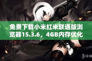 免费下载小米红米联通版浏览器15.3.6，4GB内存优化体验