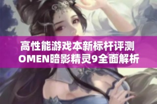 高性能游戏本新标杆评测 OMEN暗影精灵9全面解析