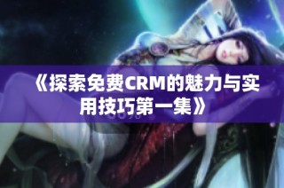 《探索免费CRM的魅力与实用技巧第一集》