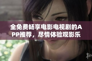 全免费畅享电影电视剧的APP推荐，尽情体验观影乐趣