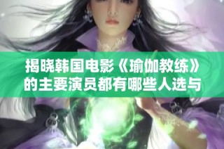 揭晓韩国电影《瑜伽教练》的主要演员都有哪些人选与角色解析