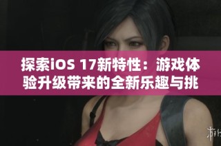 探索iOS 17新特性：游戏体验升级带来的全新乐趣与挑战