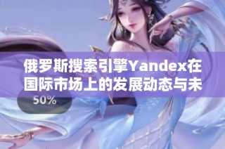 俄罗斯搜索引擎Yandex在国际市场上的发展动态与未来展望