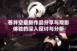 苍井空最新作品分享与观影体验的深入探讨与分析