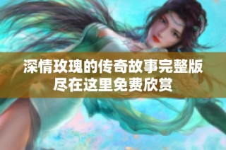 深情玫瑰的传奇故事完整版尽在这里免费欣赏