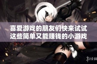 喜爱游戏的朋友们快来试试这些简单又能赚钱的小游戏吧！