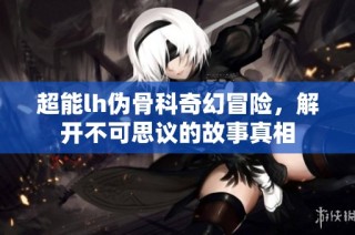 超能lh伪骨科奇幻冒险，解开不可思议的故事真相