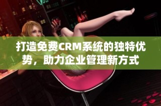 打造免费CRM系统的独特优势，助力企业管理新方式