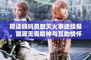 陪读妈妈勇敢灭火事迹续报，展现无畏精神与互助情怀