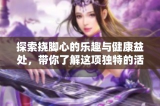 探索挠脚心的乐趣与健康益处，带你了解这项独特的活动