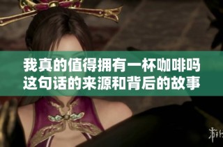 我真的值得拥有一杯咖啡吗这句话的来源和背后的故事揭秘
