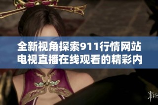 全新视角探索911行情网站电视直播在线观看的精彩内容与服务