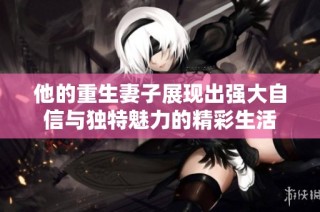 他的重生妻子展现出强大自信与独特魅力的精彩生活