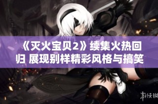 《灭火宝贝2》续集火热回归 展现别样精彩风格与搞笑冒险旅程