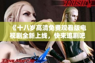 《十八岁高清免费观看版电视剧全新上线，快来追剧吧！》