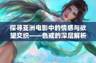 探寻亚洲电影中的情感与欲望交织——色戒的深层解析