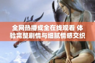 全网热播成全在线观看 体验完整剧情与细腻情感交织