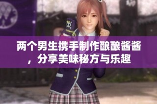 两个男生携手制作酿酿酱酱，分享美味秘方与乐趣