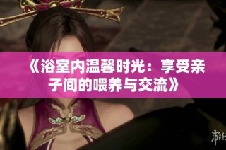 《浴室内温馨时光：享受亲子间的喂养与交流》